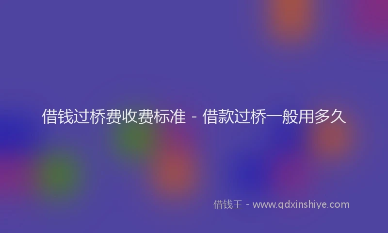 借钱过桥费收费标准 - 借款过桥一般用多久