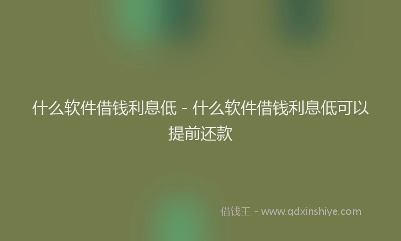 什么软件借钱利息低 - 什么软件借钱利息低可以提前还款