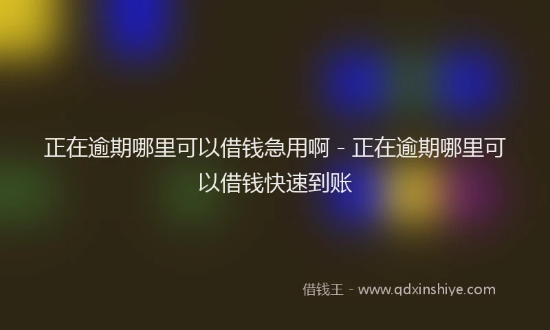 正在逾期哪里可以借钱急用啊 - 正在逾期哪里可以借钱快速到账