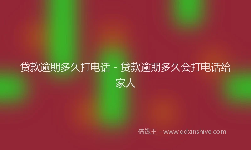 贷款逾期多久打电话 - 贷款逾期多久会打电话给家人