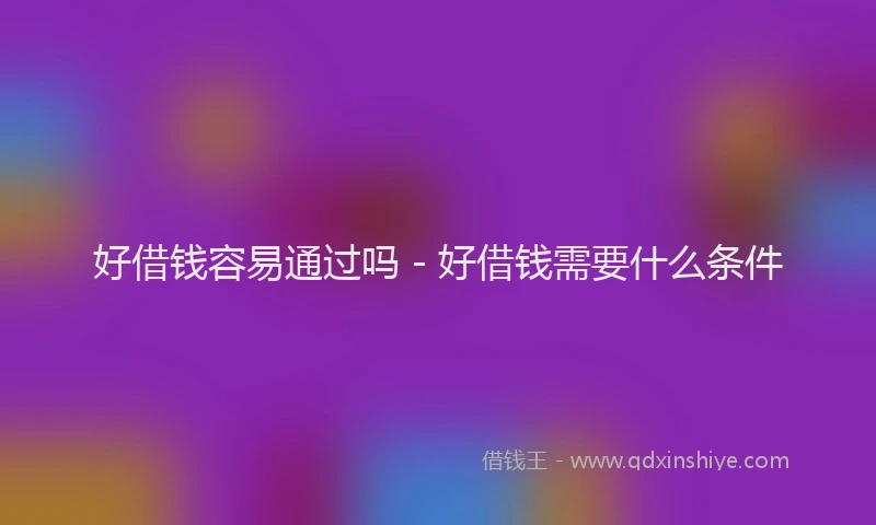 好借钱容易通过吗 - 好借钱需要什么条件