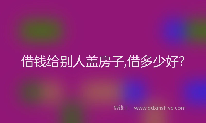 借钱给别人盖房子,借多少好?