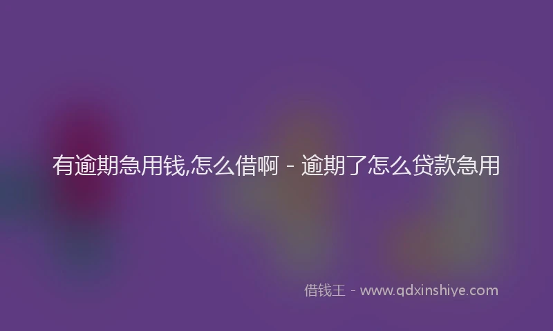 有逾期急用钱,怎么借啊 - 逾期了怎么贷款急用