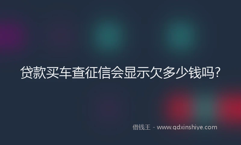 贷款买车查征信会显示欠多少钱吗?
