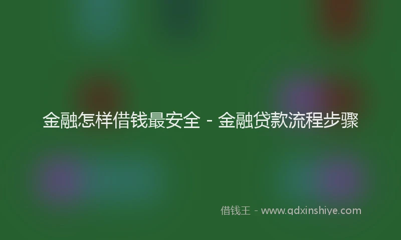 金融怎样借钱最安全 - 金融贷款流程步骤