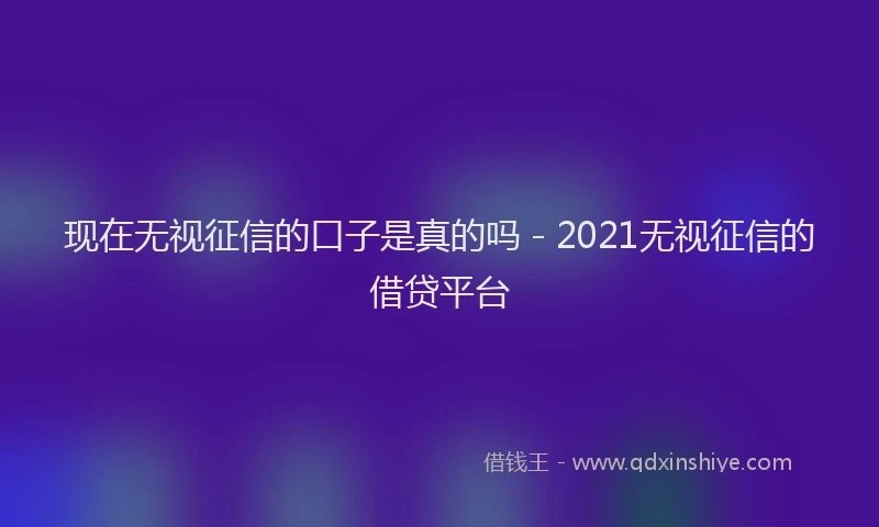 现在无视征信的口子是真的吗 - 2021无视征信的借贷平台