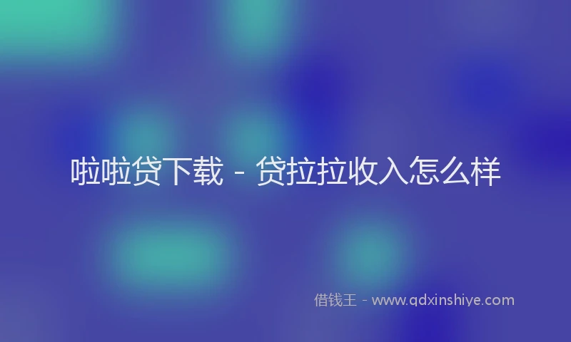 啦啦贷下载 - 贷拉拉收入怎么样