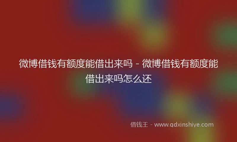 微博借钱有额度能借出来吗 - 微博借钱有额度能借出来吗怎么还