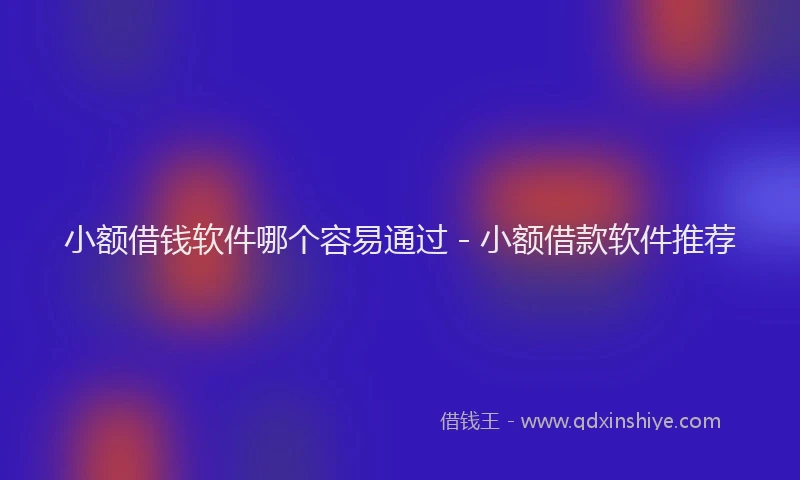 小额借钱软件哪个容易通过 - 小额借款软件推荐