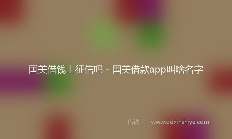 国美借钱上征信吗 - 国美借款app叫啥名字
