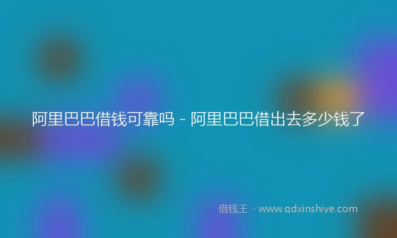 阿里巴巴借钱可靠吗 - 阿里巴巴借出去多少钱了