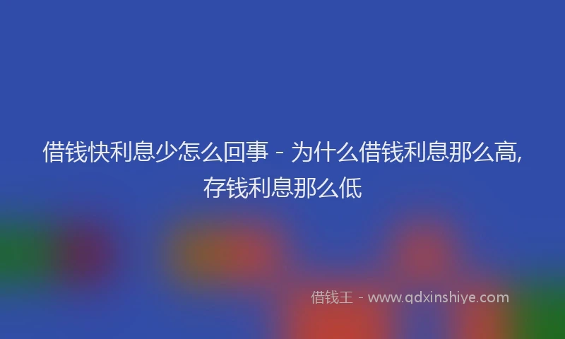 借钱快利息少怎么回事 - 为什么借钱利息那么高,存钱利息那么低