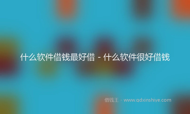 什么软件借钱最好借 - 什么软件很好借钱