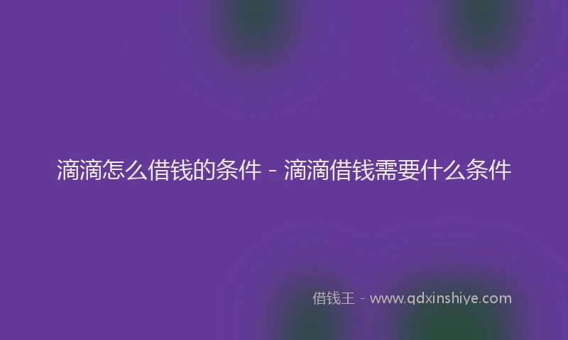 滴滴怎么借钱的条件 - 滴滴借钱需要什么条件