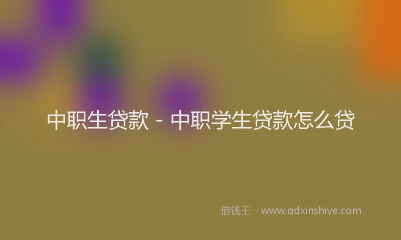 中职生贷款 - 中职学生贷款怎么贷