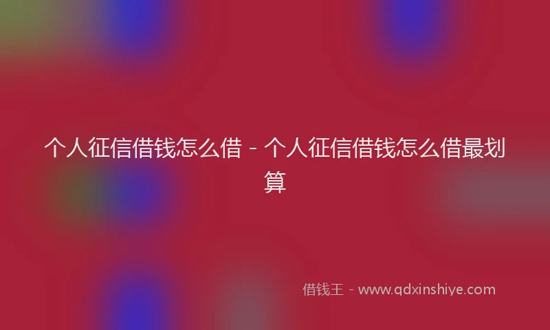 个人征信借钱怎么借 - 个人征信借钱怎么借最划算