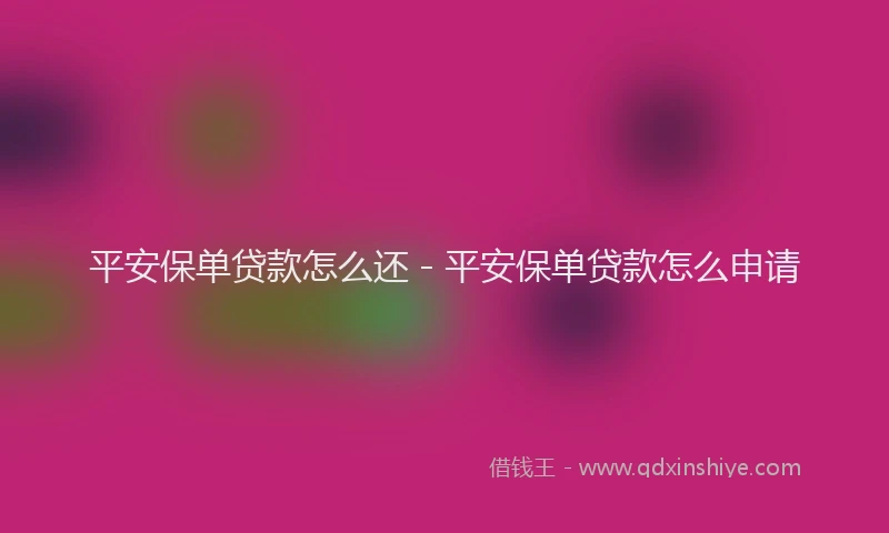 平安保单贷款怎么还 - 平安保单贷款怎么申请