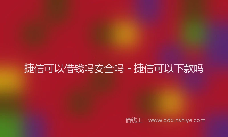 捷信可以借钱吗安全吗 - 捷信可以下款吗