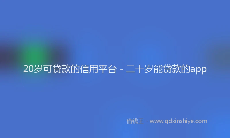 20岁可贷款的信用平台 - 二十岁能贷款的app