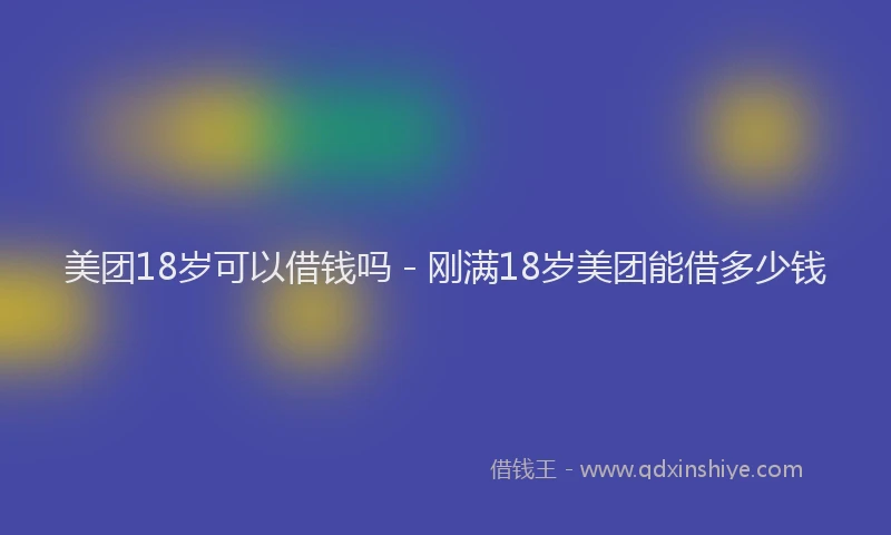 美团18岁可以借钱吗 - 刚满18岁美团能借多少钱