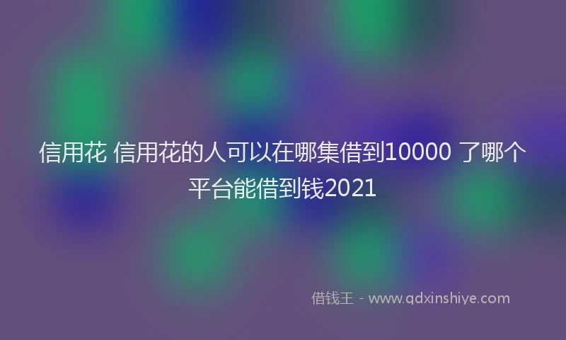 信用花 信用花的人可以在哪集借到10000 了哪个平台能借到钱2021