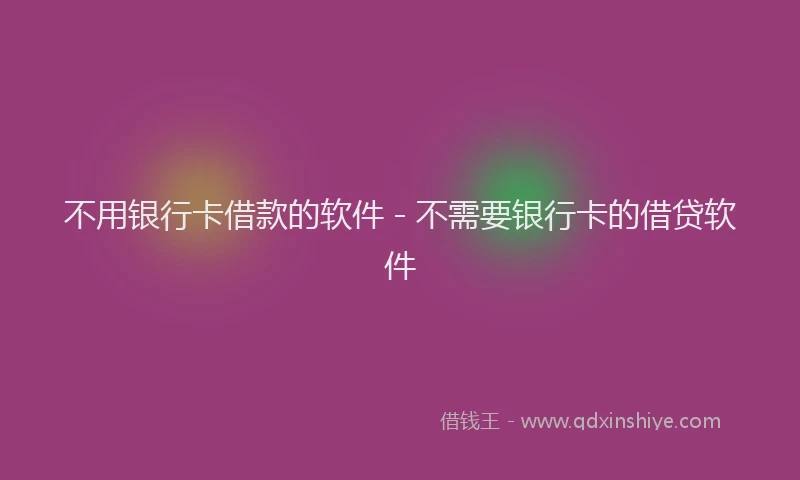不用银行卡借款的软件 - 不需要银行卡的借贷软件