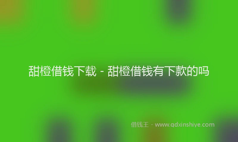 甜橙借钱下载 - 甜橙借钱有下款的吗