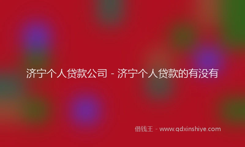 济宁个人贷款公司 - 济宁个人贷款的有没有