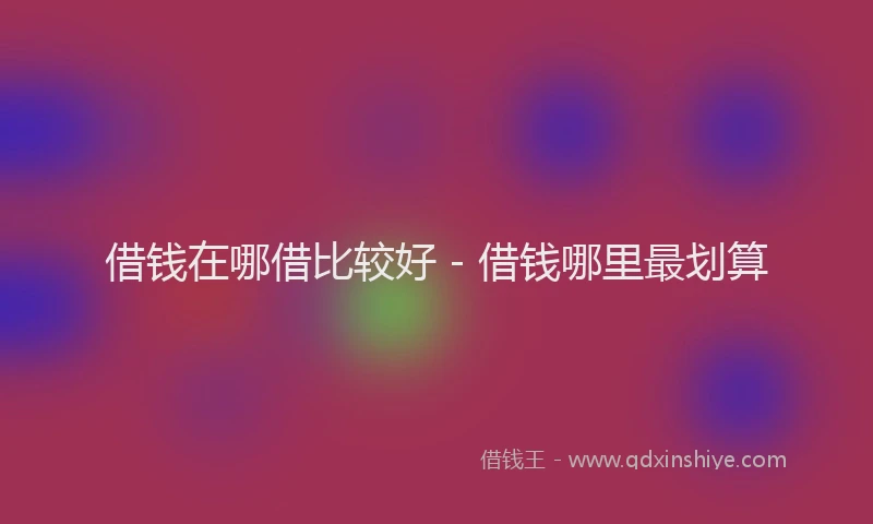 借钱在哪借比较好 - 借钱哪里最划算
