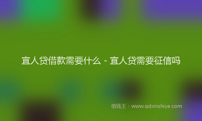 宜人贷借款需要什么 - 宜人贷需要征信吗