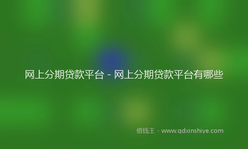 网上分期贷款平台 - 网上分期贷款平台有哪些