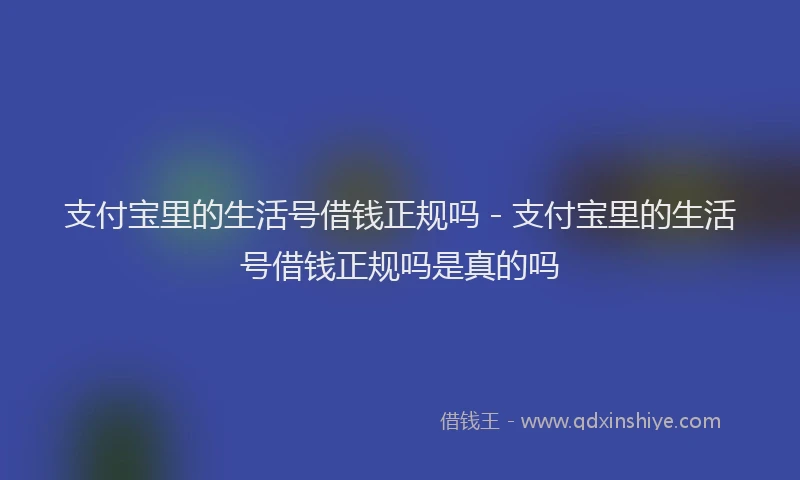 支付宝里的生活号借钱正规吗 - 支付宝里的生活号借钱正规吗是真的吗