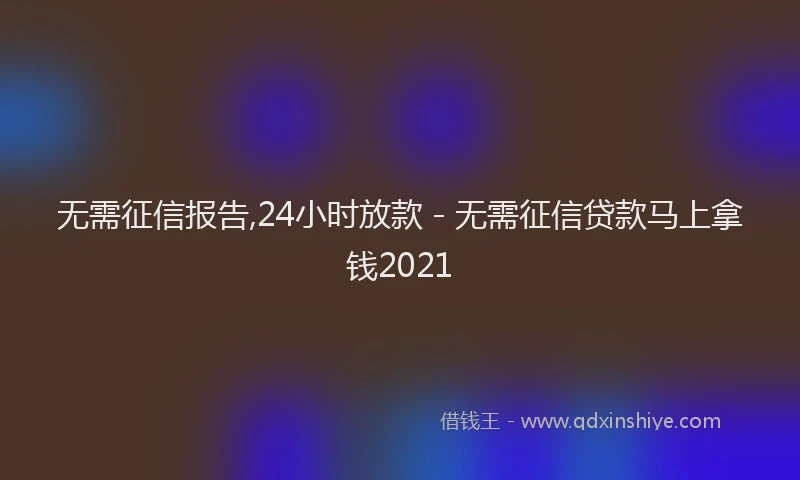 无需征信报告,24小时放款 - 无需征信贷款马上拿钱2021
