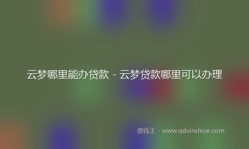 云梦哪里能办贷款 - 云梦贷款哪里可以办理