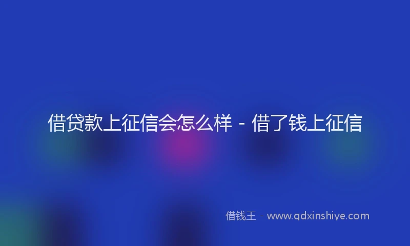 借贷款上征信会怎么样 - 借了钱上征信