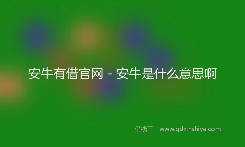 安牛有借官网 - 安牛是什么意思啊