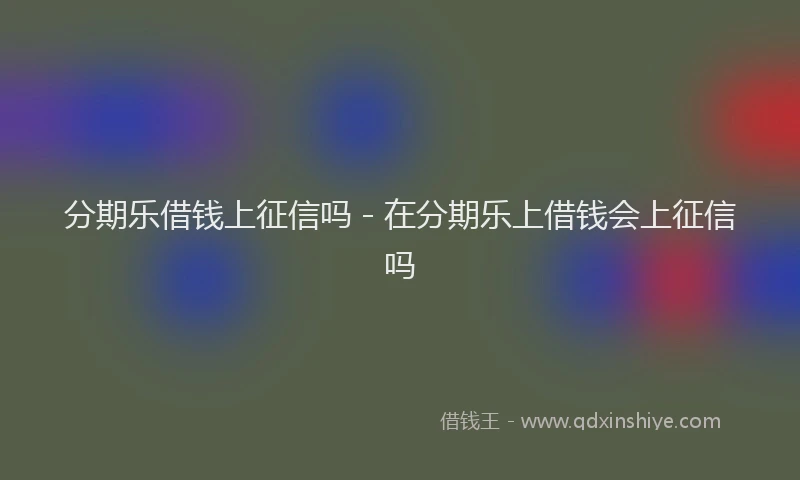 分期乐借钱上征信吗 - 在分期乐上借钱会上征信吗