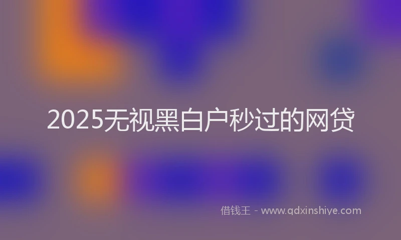 2025无视黑白户秒过的网贷