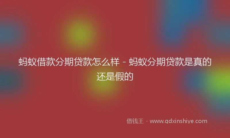 蚂蚁借款分期贷款怎么样 - 蚂蚁分期贷款是真的还是假的