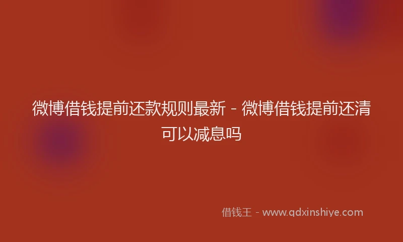 微博借钱提前还款规则最新 - 微博借钱提前还清可以减息吗