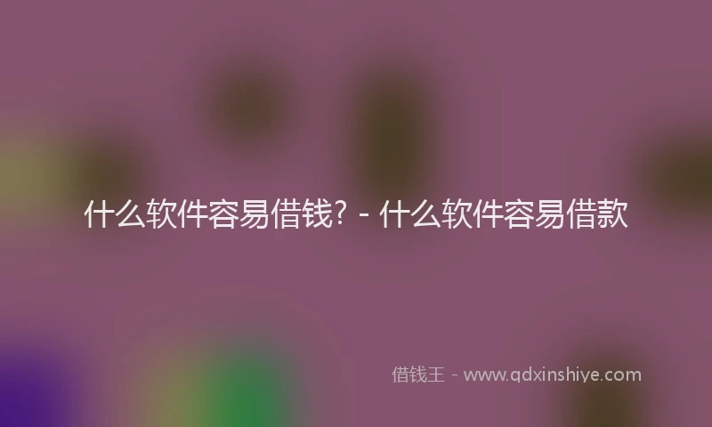 什么软件容易借钱? - 什么软件容易借款