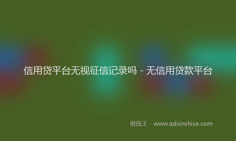 信用贷平台无视征信记录吗 - 无信用贷款平台