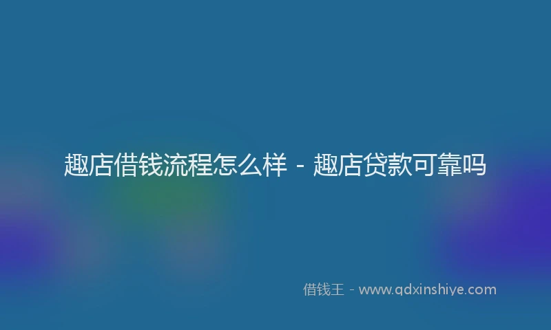 趣店借钱流程怎么样 - 趣店贷款可靠吗