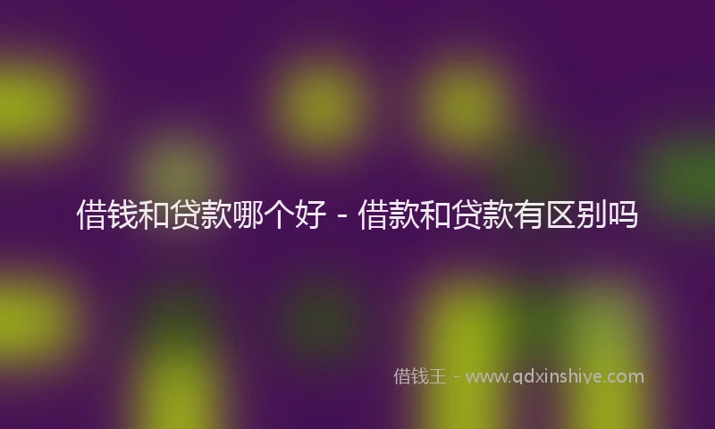 借钱和贷款哪个好 - 借款和贷款有区别吗