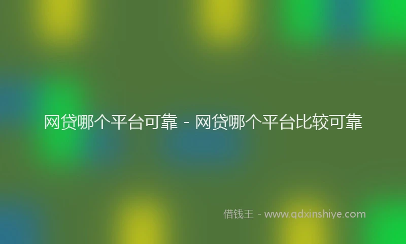 网贷哪个平台可靠 - 网贷哪个平台比较可靠