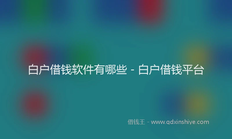 白户借钱软件有哪些 - 白户借钱平台