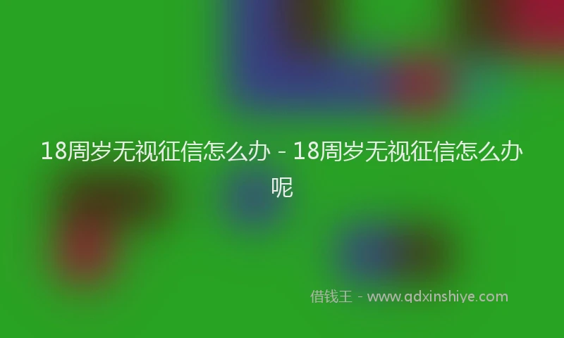 18周岁无视征信怎么办 - 18周岁无视征信怎么办呢