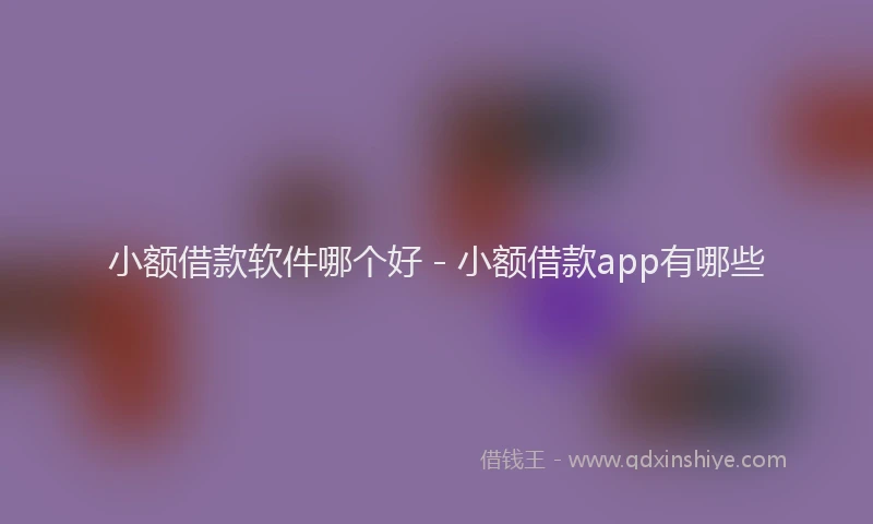 小额借款软件哪个好 - 小额借款app有哪些