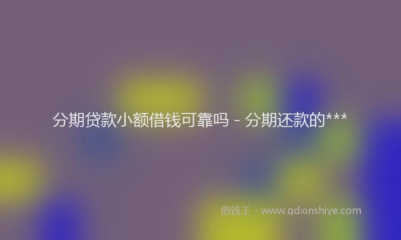 分期贷款小额借钱可靠吗 - 分期还款的***