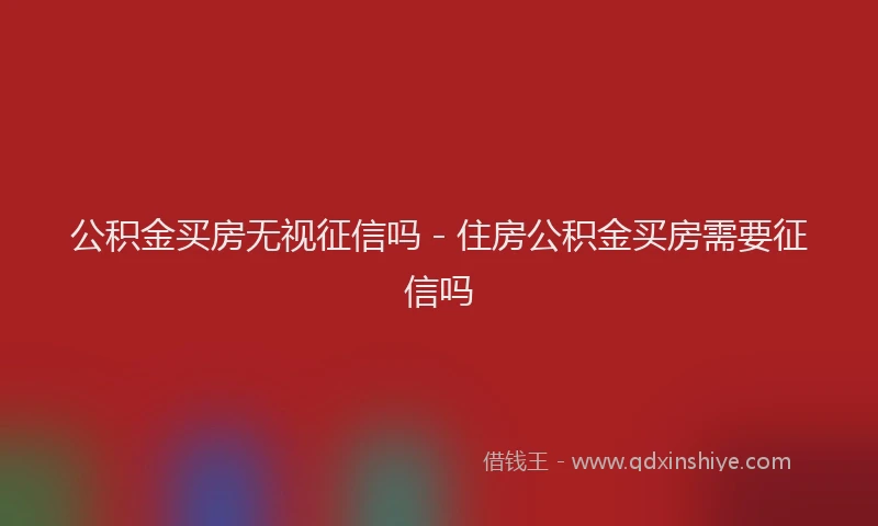 公积金买房无视征信吗 - 住房公积金买房需要征信吗